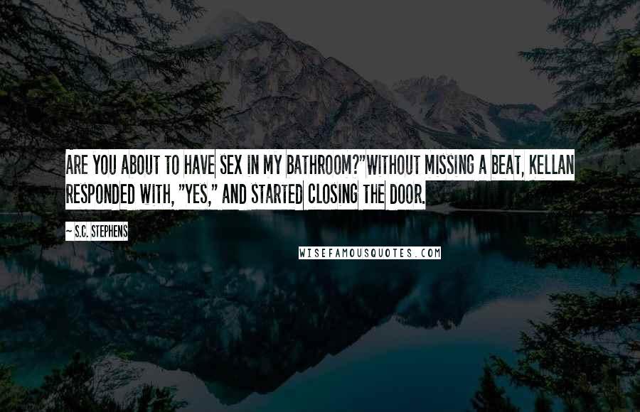 S.C. Stephens Quotes: Are you about to have sex in my bathroom?"Without missing a beat, Kellan responded with, "Yes," and started closing the door.
