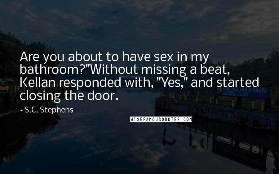 S.C. Stephens Quotes: Are you about to have sex in my bathroom?"Without missing a beat, Kellan responded with, "Yes," and started closing the door.