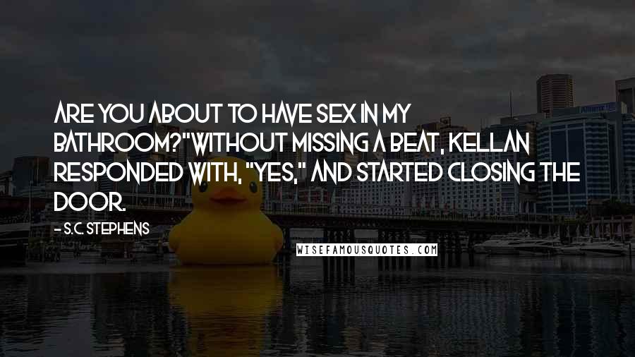 S.C. Stephens Quotes: Are you about to have sex in my bathroom?"Without missing a beat, Kellan responded with, "Yes," and started closing the door.