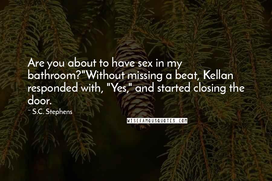 S.C. Stephens Quotes: Are you about to have sex in my bathroom?"Without missing a beat, Kellan responded with, "Yes," and started closing the door.