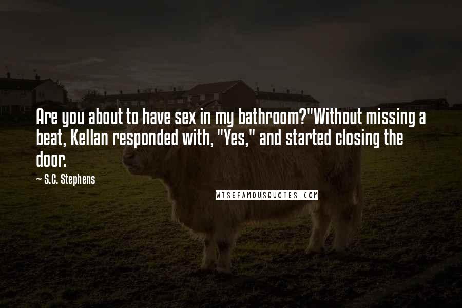 S.C. Stephens Quotes: Are you about to have sex in my bathroom?"Without missing a beat, Kellan responded with, "Yes," and started closing the door.