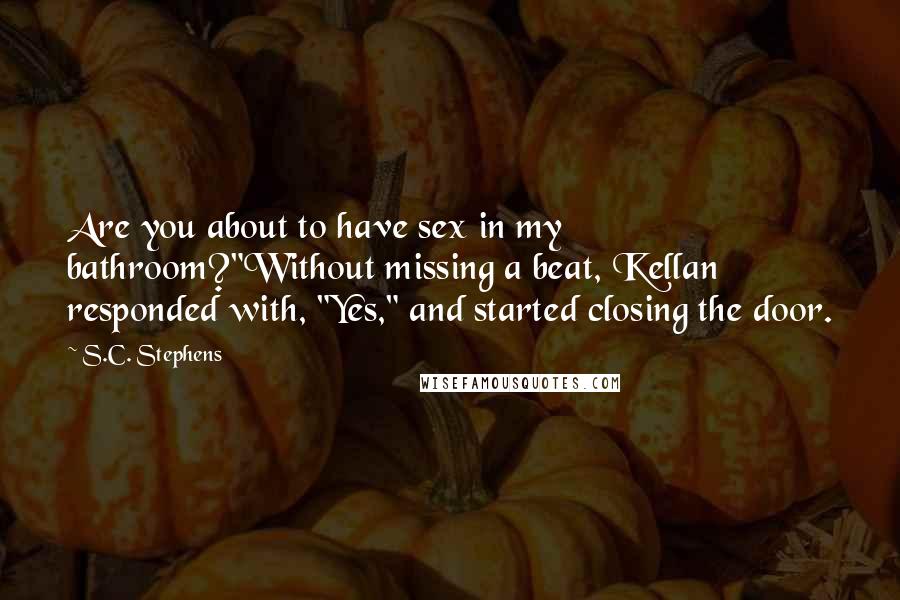 S.C. Stephens Quotes: Are you about to have sex in my bathroom?"Without missing a beat, Kellan responded with, "Yes," and started closing the door.