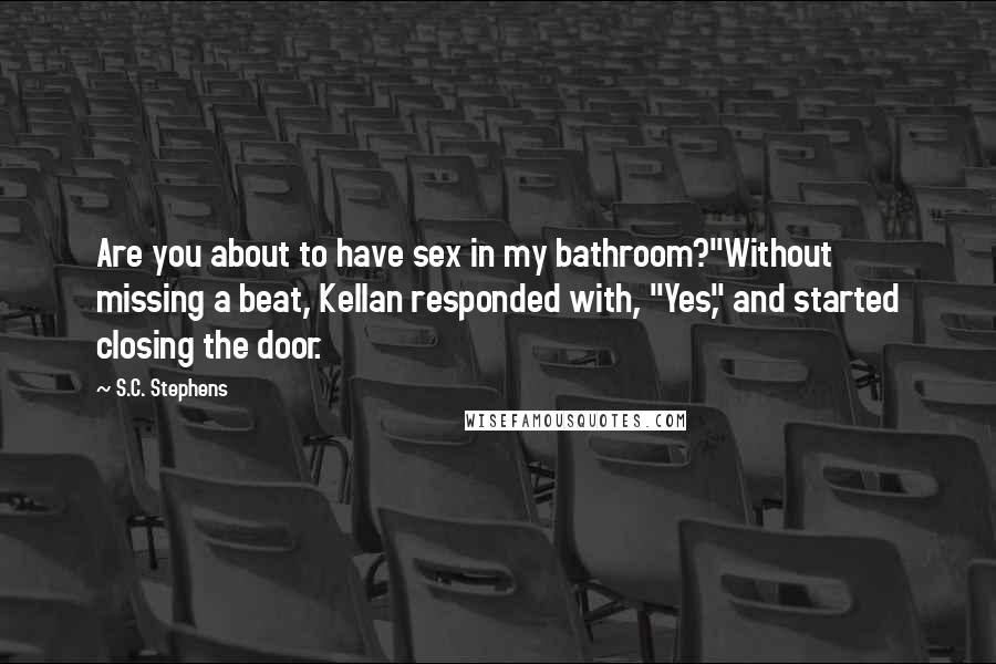 S.C. Stephens Quotes: Are you about to have sex in my bathroom?"Without missing a beat, Kellan responded with, "Yes," and started closing the door.