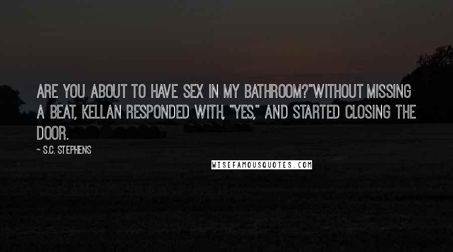 S.C. Stephens Quotes: Are you about to have sex in my bathroom?"Without missing a beat, Kellan responded with, "Yes," and started closing the door.