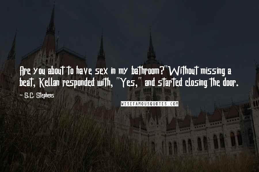 S.C. Stephens Quotes: Are you about to have sex in my bathroom?"Without missing a beat, Kellan responded with, "Yes," and started closing the door.