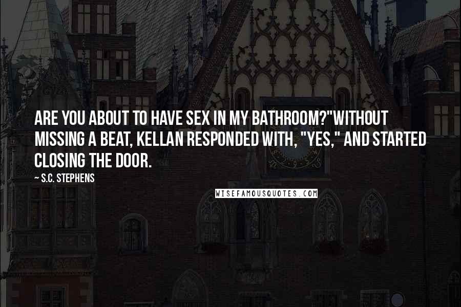 S.C. Stephens Quotes: Are you about to have sex in my bathroom?"Without missing a beat, Kellan responded with, "Yes," and started closing the door.