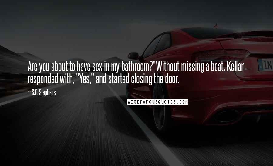 S.C. Stephens Quotes: Are you about to have sex in my bathroom?"Without missing a beat, Kellan responded with, "Yes," and started closing the door.