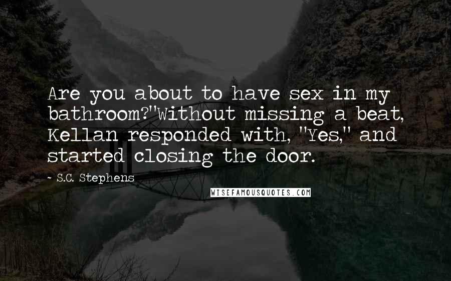 S.C. Stephens Quotes: Are you about to have sex in my bathroom?"Without missing a beat, Kellan responded with, "Yes," and started closing the door.