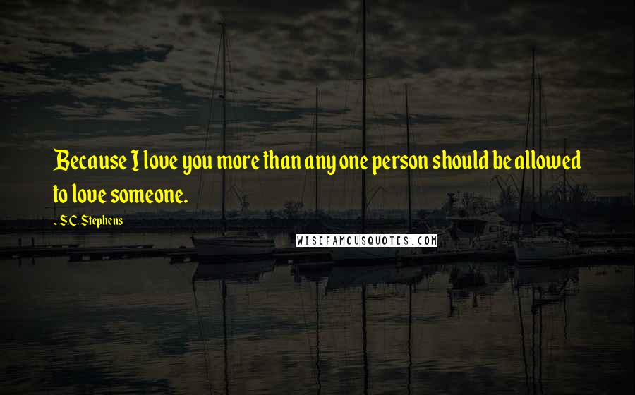 S.C. Stephens Quotes: Because I love you more than any one person should be allowed to love someone.