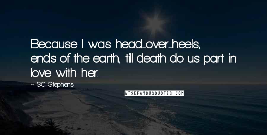 S.C. Stephens Quotes: Because I was head-over-heels, ends-of-the-earth, till-death-do-us-part in love with her.