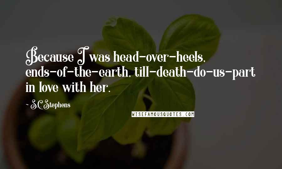 S.C. Stephens Quotes: Because I was head-over-heels, ends-of-the-earth, till-death-do-us-part in love with her.