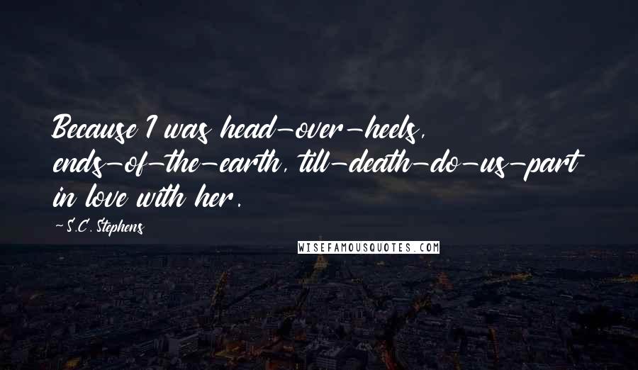 S.C. Stephens Quotes: Because I was head-over-heels, ends-of-the-earth, till-death-do-us-part in love with her.