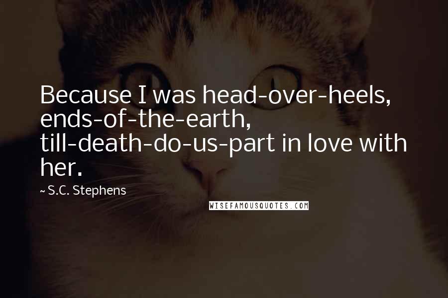 S.C. Stephens Quotes: Because I was head-over-heels, ends-of-the-earth, till-death-do-us-part in love with her.