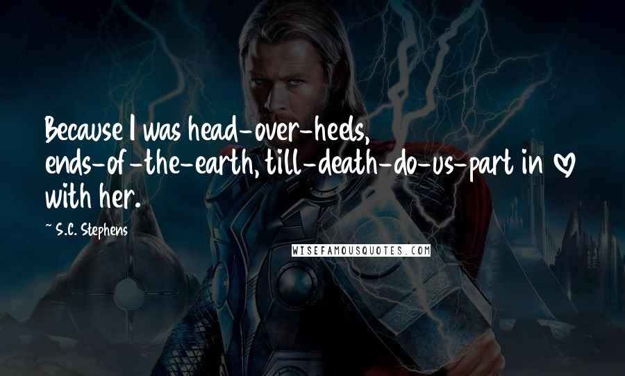 S.C. Stephens Quotes: Because I was head-over-heels, ends-of-the-earth, till-death-do-us-part in love with her.