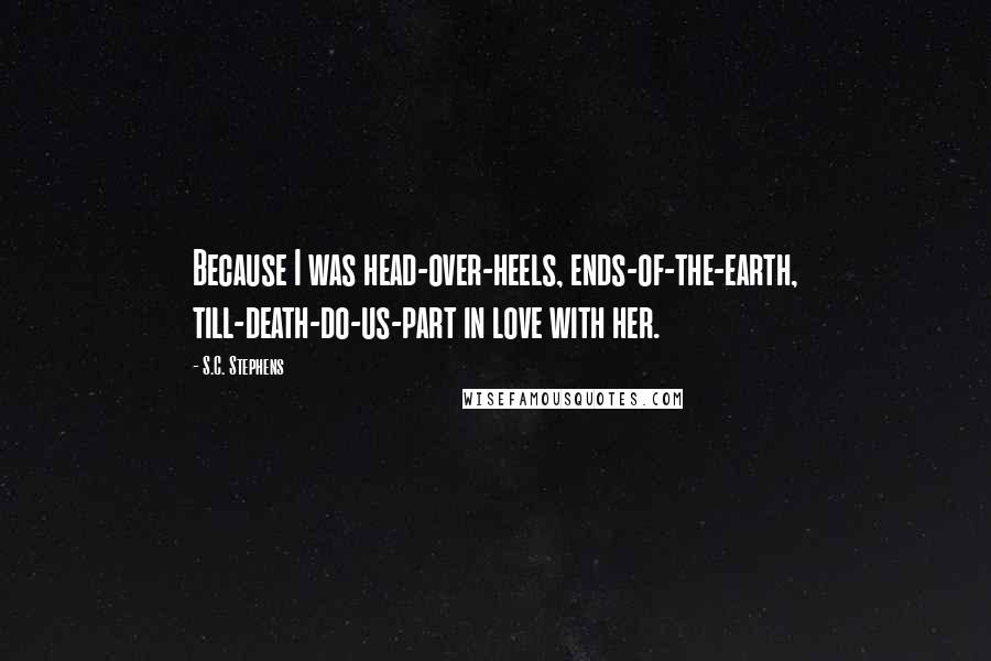 S.C. Stephens Quotes: Because I was head-over-heels, ends-of-the-earth, till-death-do-us-part in love with her.