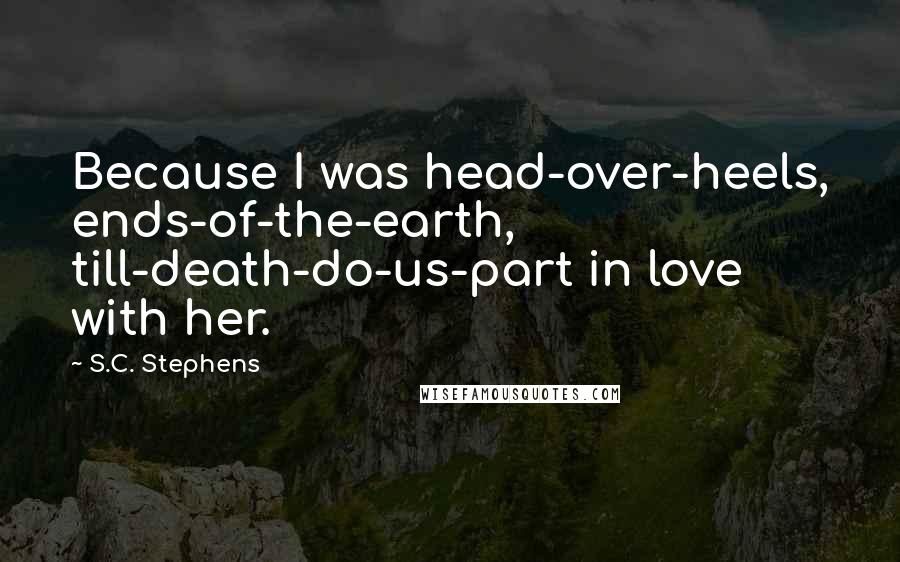 S.C. Stephens Quotes: Because I was head-over-heels, ends-of-the-earth, till-death-do-us-part in love with her.