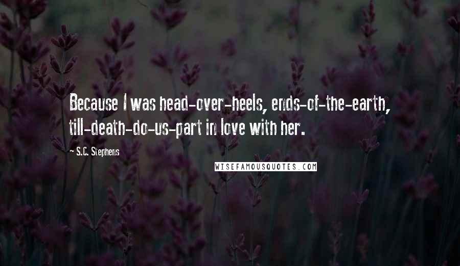 S.C. Stephens Quotes: Because I was head-over-heels, ends-of-the-earth, till-death-do-us-part in love with her.