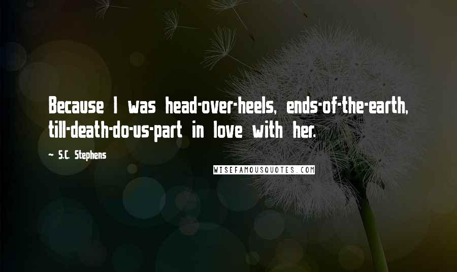 S.C. Stephens Quotes: Because I was head-over-heels, ends-of-the-earth, till-death-do-us-part in love with her.