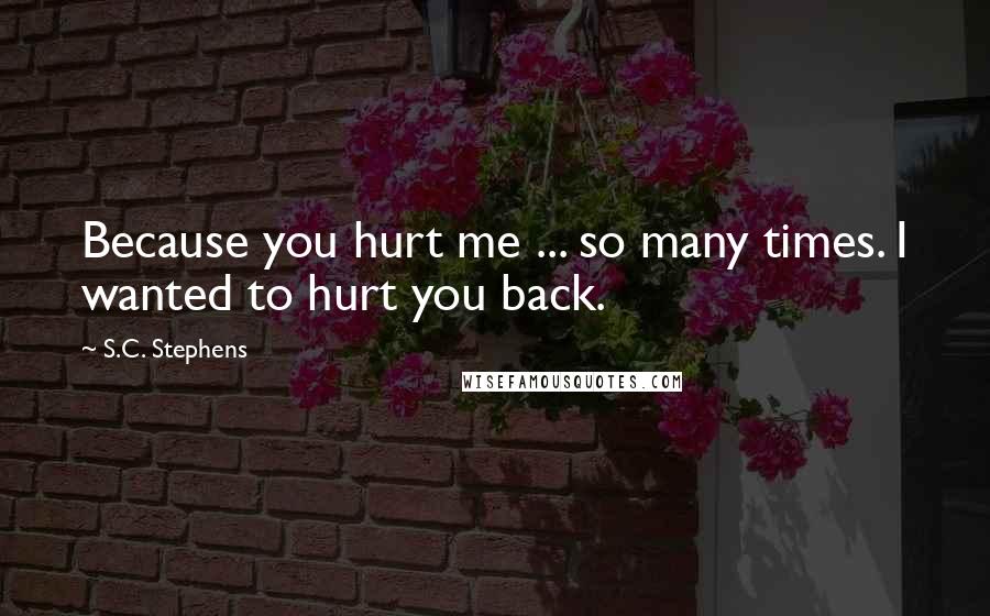 S.C. Stephens Quotes: Because you hurt me ... so many times. I wanted to hurt you back.