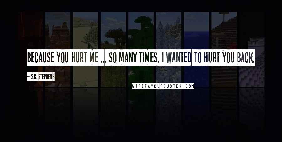 S.C. Stephens Quotes: Because you hurt me ... so many times. I wanted to hurt you back.