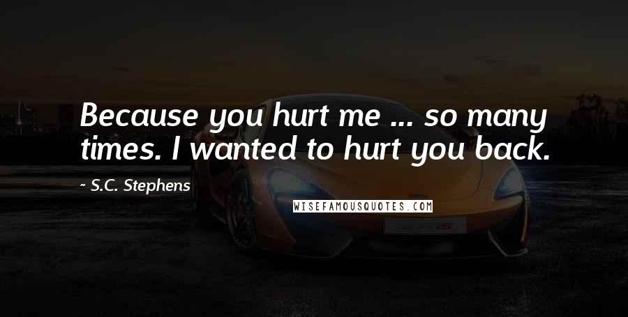 S.C. Stephens Quotes: Because you hurt me ... so many times. I wanted to hurt you back.