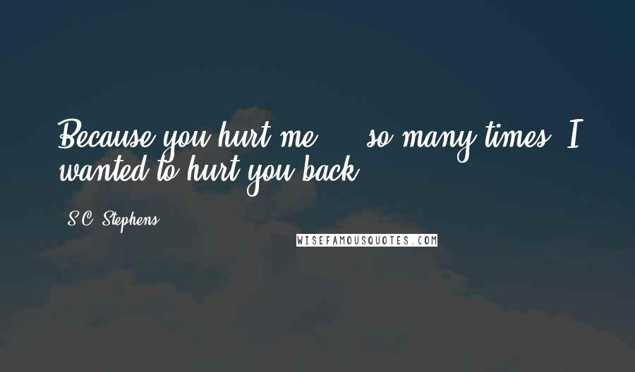 S.C. Stephens Quotes: Because you hurt me ... so many times. I wanted to hurt you back.