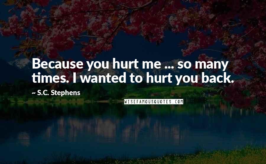 S.C. Stephens Quotes: Because you hurt me ... so many times. I wanted to hurt you back.