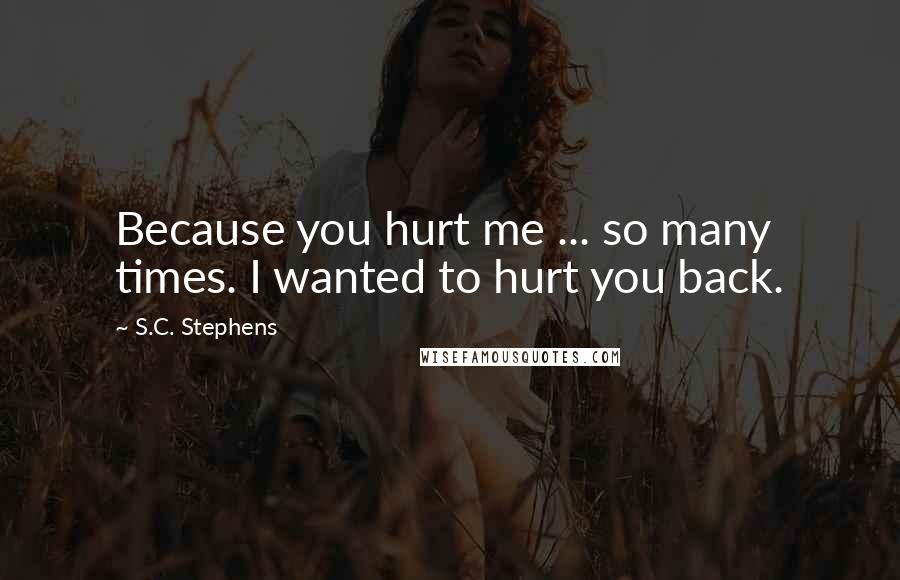 S.C. Stephens Quotes: Because you hurt me ... so many times. I wanted to hurt you back.