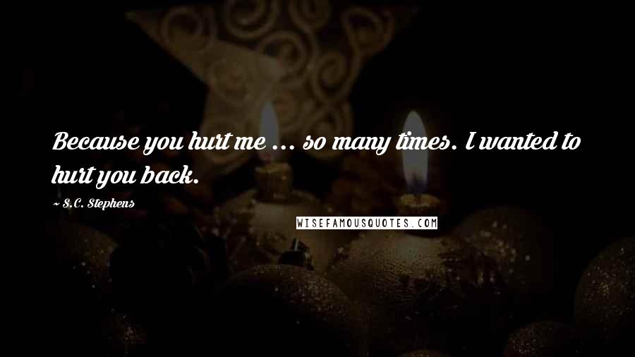 S.C. Stephens Quotes: Because you hurt me ... so many times. I wanted to hurt you back.