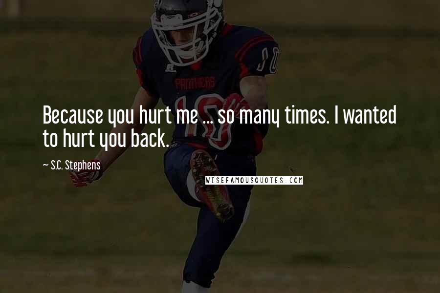 S.C. Stephens Quotes: Because you hurt me ... so many times. I wanted to hurt you back.