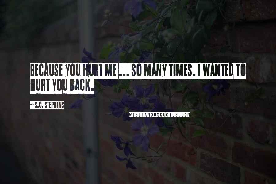 S.C. Stephens Quotes: Because you hurt me ... so many times. I wanted to hurt you back.