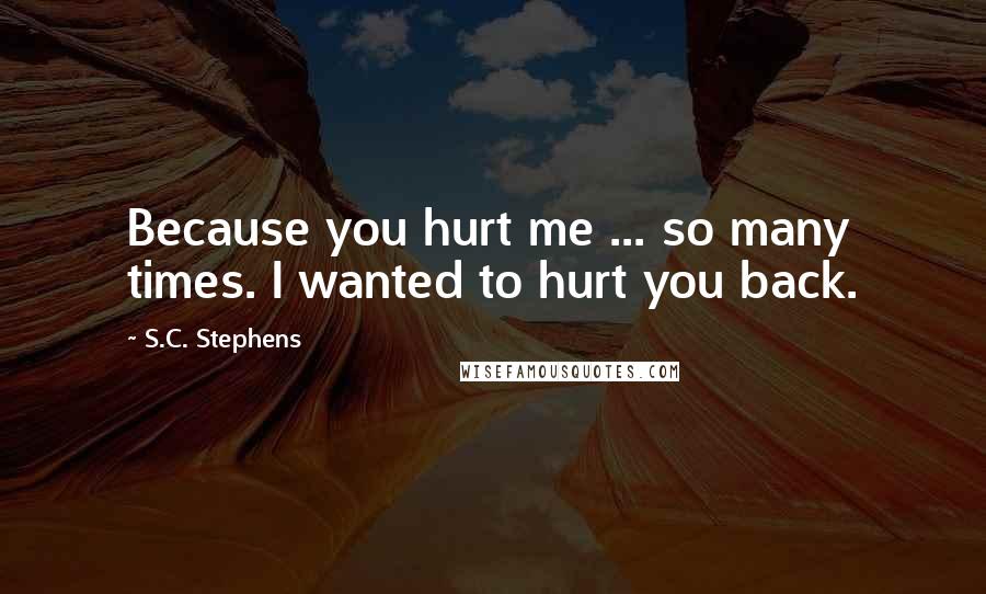 S.C. Stephens Quotes: Because you hurt me ... so many times. I wanted to hurt you back.