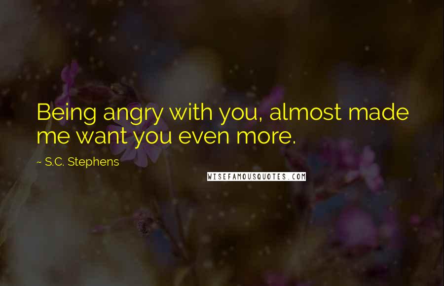 S.C. Stephens Quotes: Being angry with you, almost made me want you even more.