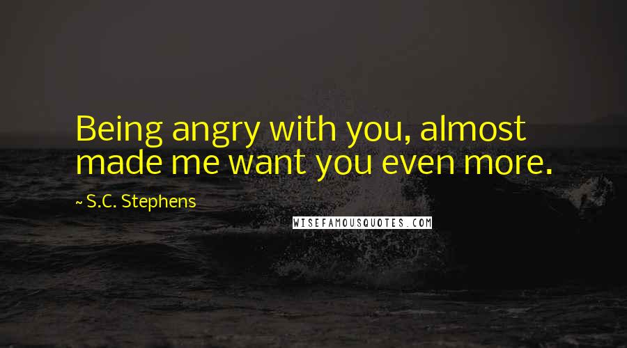 S.C. Stephens Quotes: Being angry with you, almost made me want you even more.