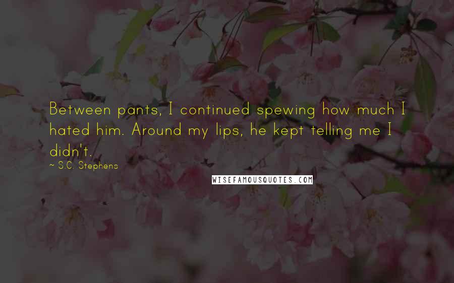 S.C. Stephens Quotes: Between pants, I continued spewing how much I hated him. Around my lips, he kept telling me I didn't.