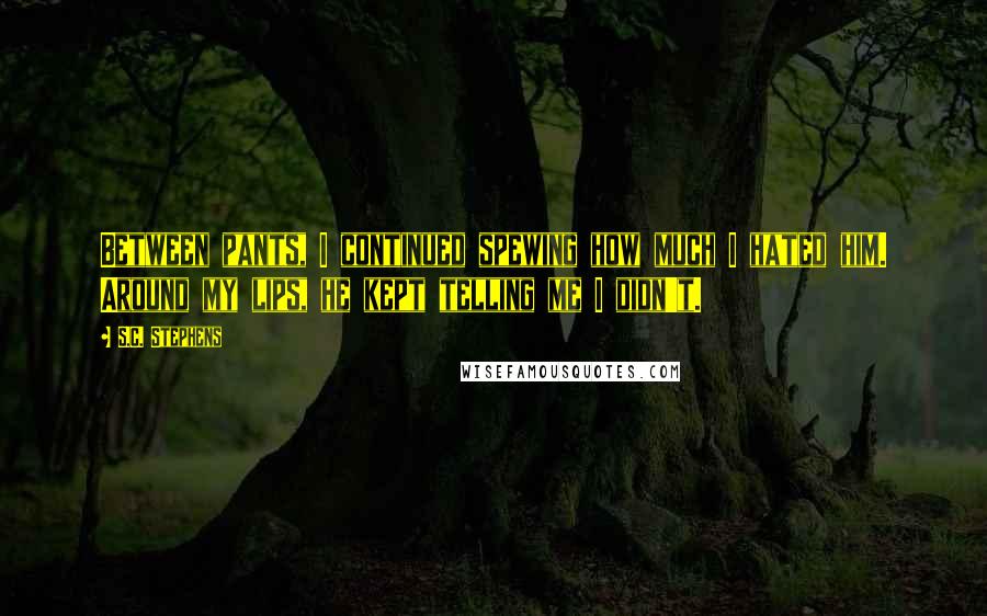 S.C. Stephens Quotes: Between pants, I continued spewing how much I hated him. Around my lips, he kept telling me I didn't.