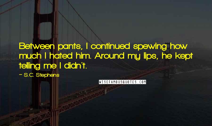 S.C. Stephens Quotes: Between pants, I continued spewing how much I hated him. Around my lips, he kept telling me I didn't.