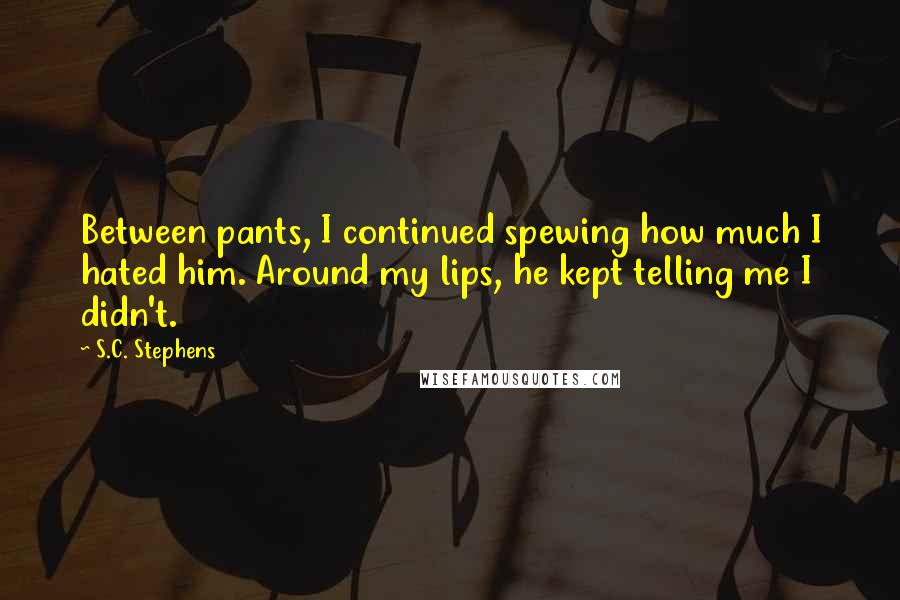 S.C. Stephens Quotes: Between pants, I continued spewing how much I hated him. Around my lips, he kept telling me I didn't.