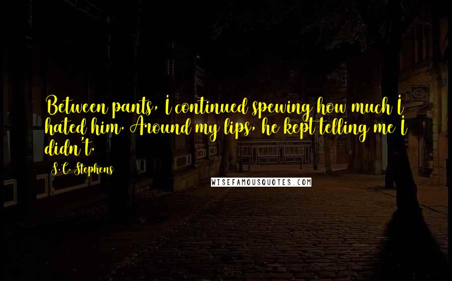 S.C. Stephens Quotes: Between pants, I continued spewing how much I hated him. Around my lips, he kept telling me I didn't.