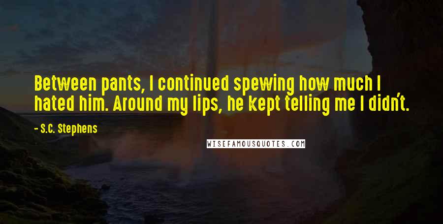 S.C. Stephens Quotes: Between pants, I continued spewing how much I hated him. Around my lips, he kept telling me I didn't.