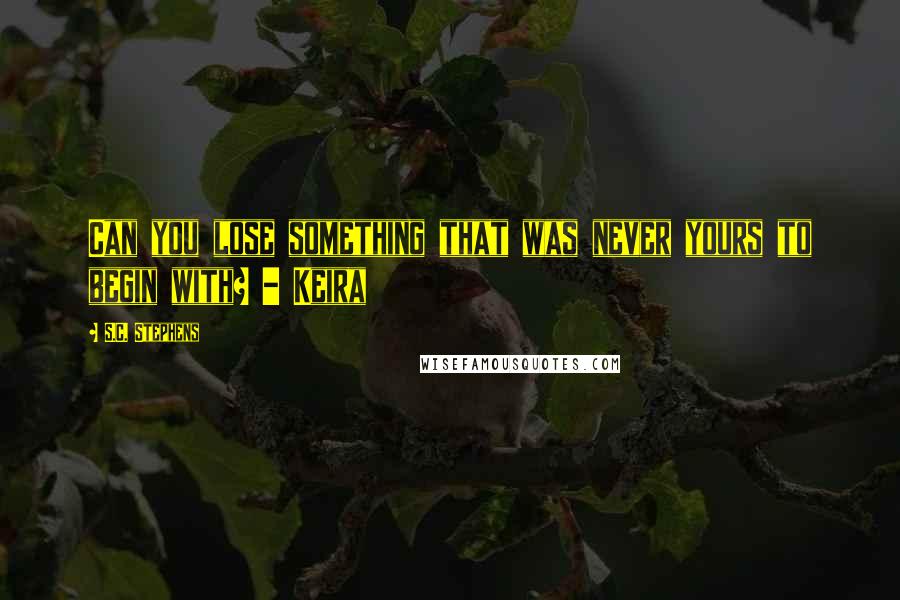 S.C. Stephens Quotes: Can you lose something that was never yours to begin with? - Keira