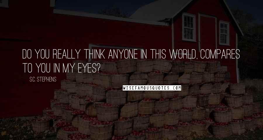 S.C. Stephens Quotes: Do you really think anyone in this world, compares to you in my eyes?