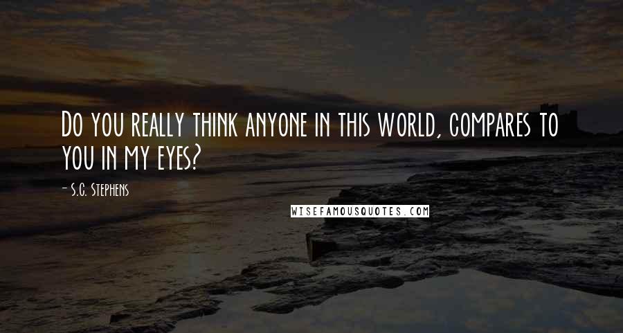 S.C. Stephens Quotes: Do you really think anyone in this world, compares to you in my eyes?