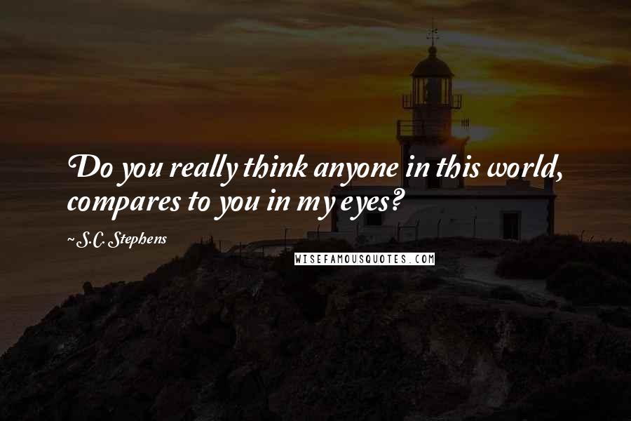 S.C. Stephens Quotes: Do you really think anyone in this world, compares to you in my eyes?