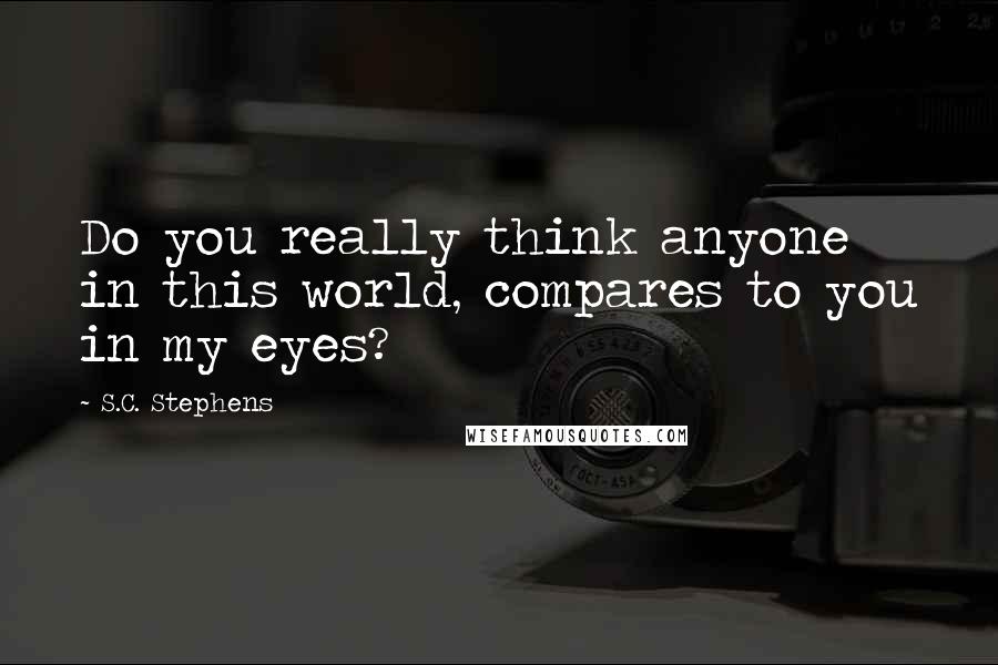 S.C. Stephens Quotes: Do you really think anyone in this world, compares to you in my eyes?