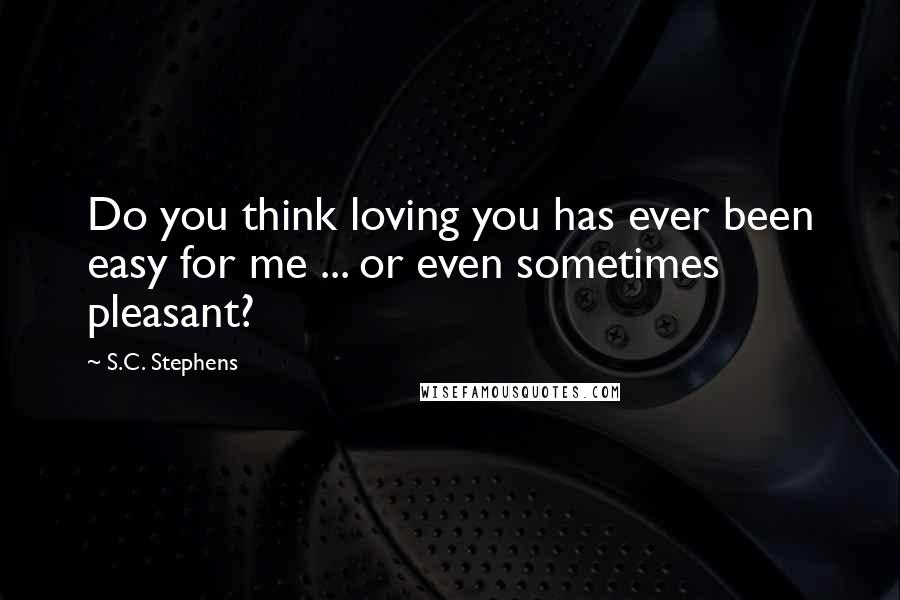 S.C. Stephens Quotes: Do you think loving you has ever been easy for me ... or even sometimes pleasant?