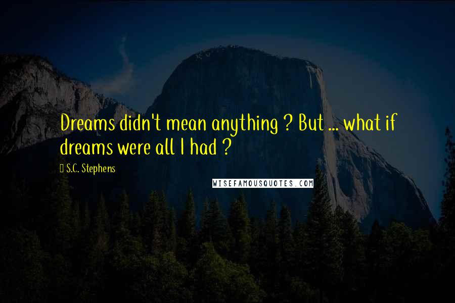 S.C. Stephens Quotes: Dreams didn't mean anything ? But ... what if dreams were all I had ?