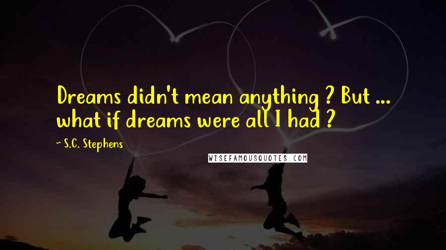S.C. Stephens Quotes: Dreams didn't mean anything ? But ... what if dreams were all I had ?