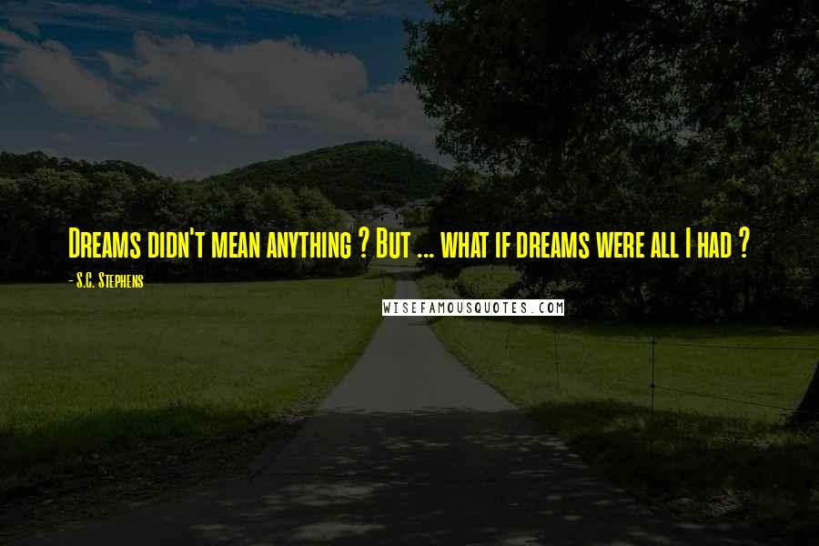 S.C. Stephens Quotes: Dreams didn't mean anything ? But ... what if dreams were all I had ?