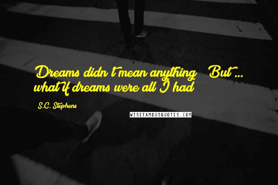 S.C. Stephens Quotes: Dreams didn't mean anything ? But ... what if dreams were all I had ?